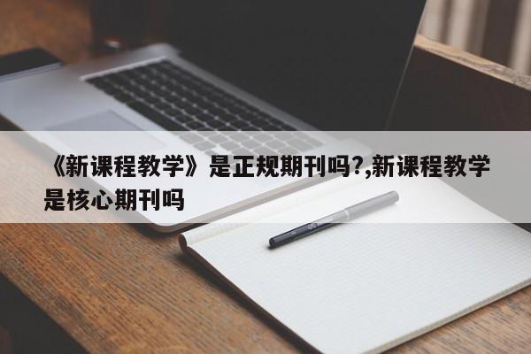 《新课程教学》是正规期刊吗?,新课程教学是核心期刊吗