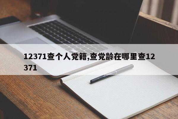 12371查个人党籍,查党龄在哪里查12371