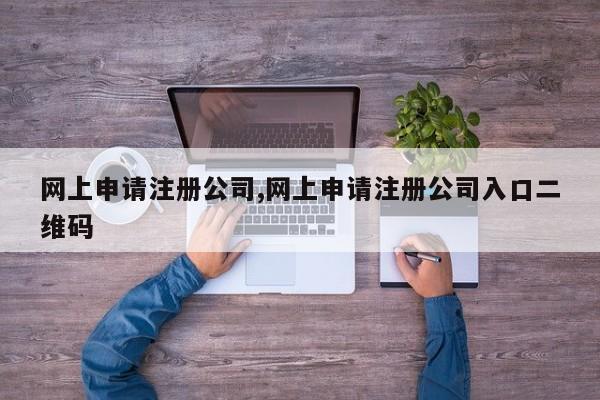 网上申请注册公司,网上申请注册公司入口二维码