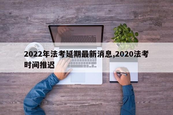 2022年法考延期最新消息,2020法考时间推迟