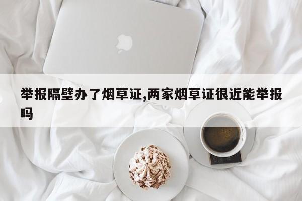 举报隔壁办了烟草证,两家烟草证很近能举报吗