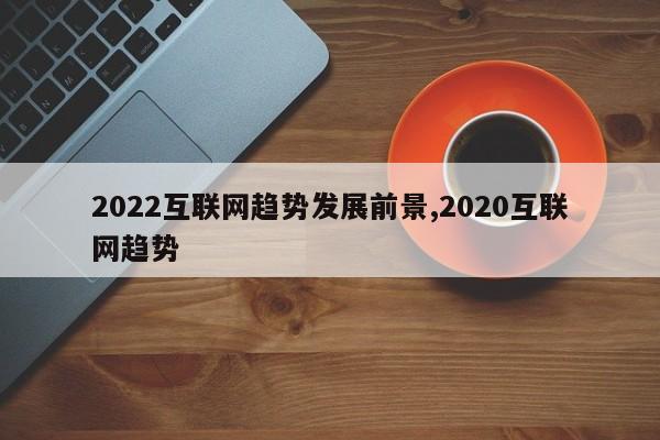 2022互联网趋势发展前景,2020互联网趋势