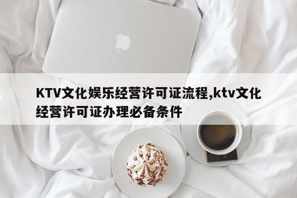 KTV文化娱乐经营许可证流程,ktv文化经营许可证办理必备条件