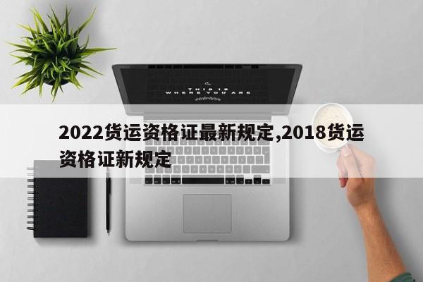 2022货运资格证最新规定,2018货运资格证新规定