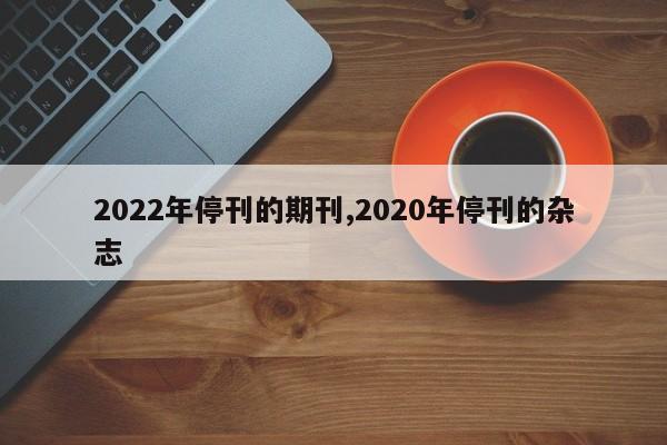 2022年停刊的期刊,2020年停刊的杂志