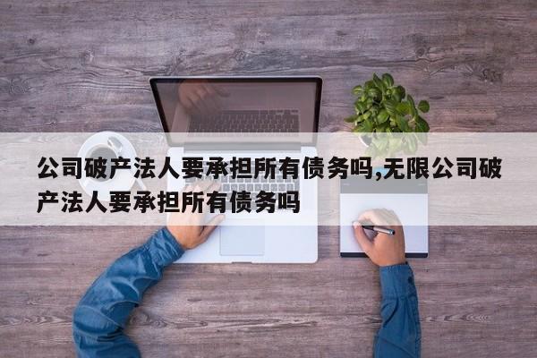 公司破产法人要承担所有债务吗,无限公司破产法人要承担所有债务吗