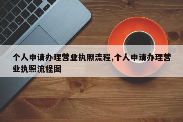 个人申请办理营业执照流程,个人申请办理营业执照流程图