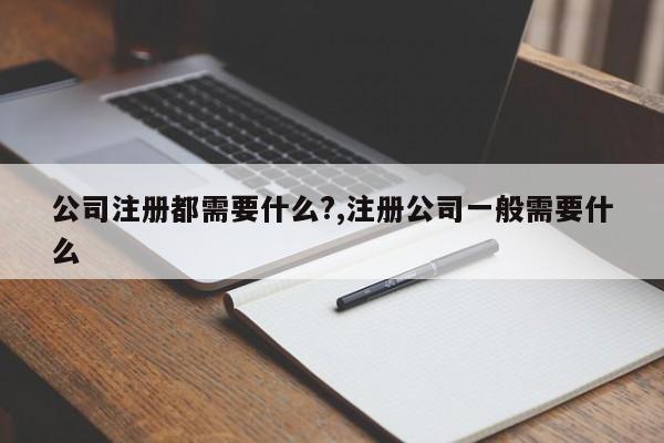 公司注册都需要什么?,注册公司一般需要什么