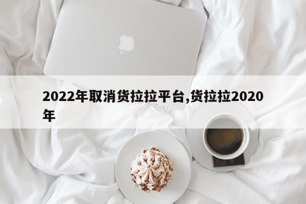 2022年取消货拉拉平台,货拉拉2020年