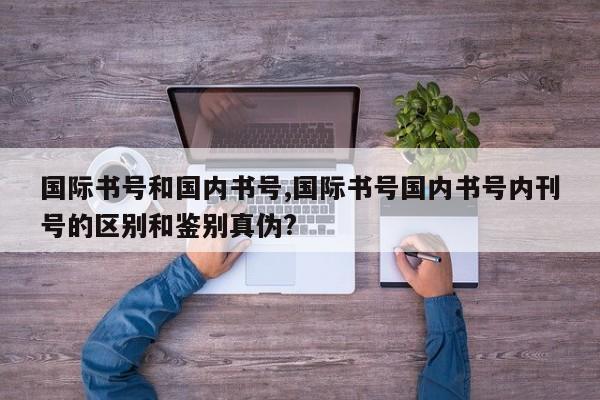 国际书号和国内书号,国际书号国内书号内刊号的区别和鉴别真伪?