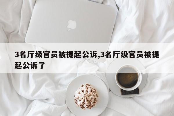 3名厅级官员被提起公诉,3名厅级官员被提起公诉了