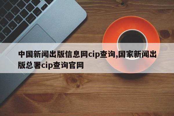 中国新闻出版信息网cip查询,国家新闻出版总署cip查询官网