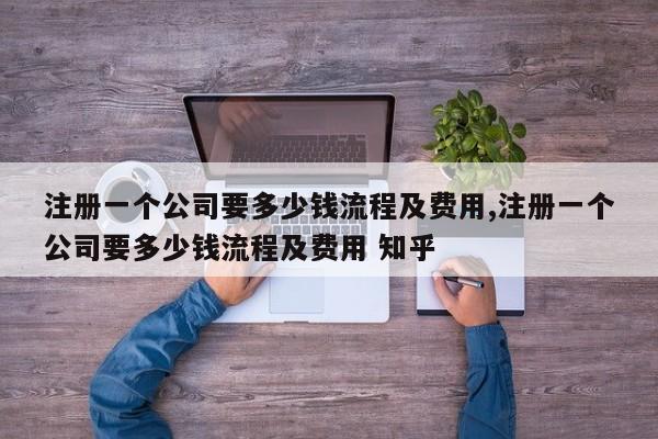 注册一个公司要多少钱流程及费用,注册一个公司要多少钱流程及费用 知乎