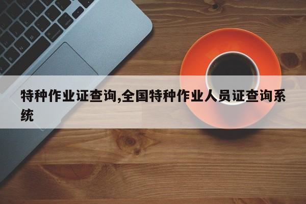 特种作业证查询,全国特种作业人员证查询系统