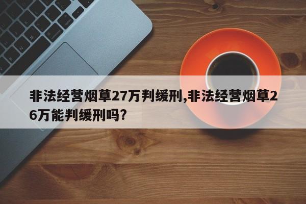 非法经营烟草27万判缓刑,非法经营烟草26万能判缓刑吗?