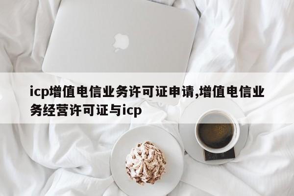 icp增值电信业务许可证申请,增值电信业务经营许可证与icp