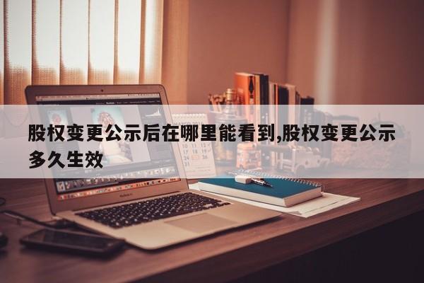 股权变更公示后在哪里能看到,股权变更公示多久生效