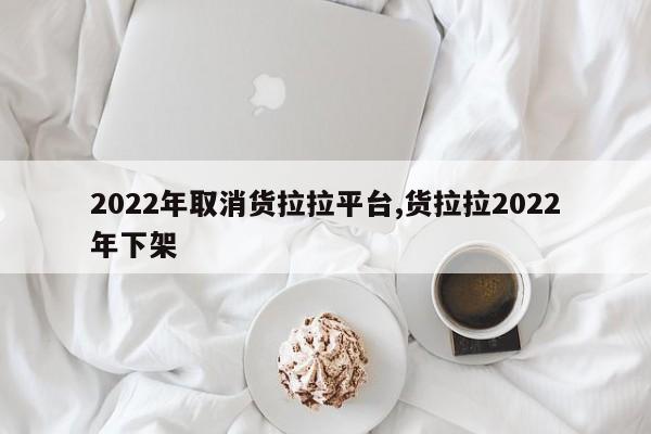 2022年取消货拉拉平台,货拉拉2022年下架