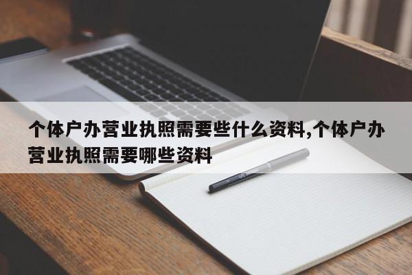 个体户办营业执照需要些什么资料,个体户办营业执照需要哪些资料