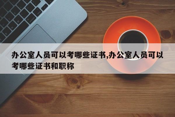 办公室人员可以考哪些证书,办公室人员可以考哪些证书和职称