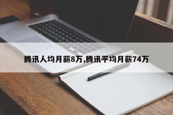 腾讯人均月薪8万,腾讯平均月薪74万