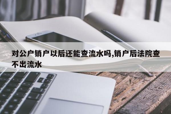 对公户销户以后还能查流水吗,销户后法院查不出流水