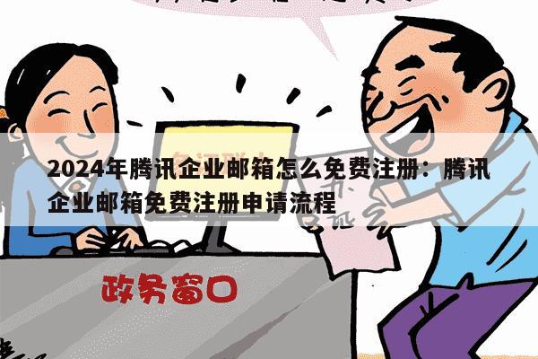 2024年腾讯企业邮箱怎么免费注册：腾讯企业邮箱免费注册申请流程