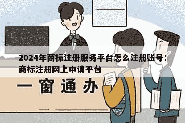 2024年商标注册服务平台怎么注册账号：商标注册网上申请平台