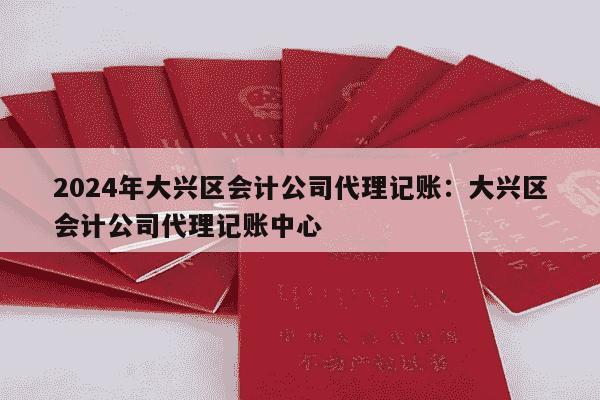 2024年大兴区会计公司代理记账：大兴区会计公司代理记账中心